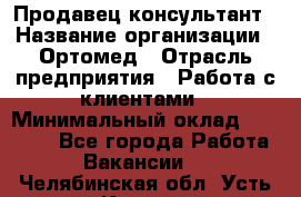 Продавец-консультант › Название организации ­ Ортомед › Отрасль предприятия ­ Работа с клиентами › Минимальный оклад ­ 40 000 - Все города Работа » Вакансии   . Челябинская обл.,Усть-Катав г.